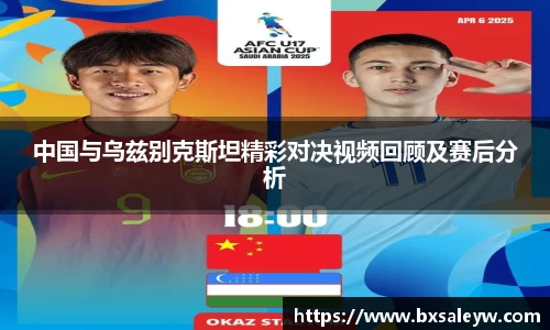 中国与乌兹别克斯坦精彩对决视频回顾及赛后分析