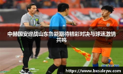 中赫国安迎战山东鲁能期待精彩对决与球迷激情共鸣